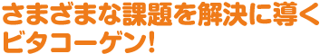 さまざまな課題を解決に導くビタコーゲン!